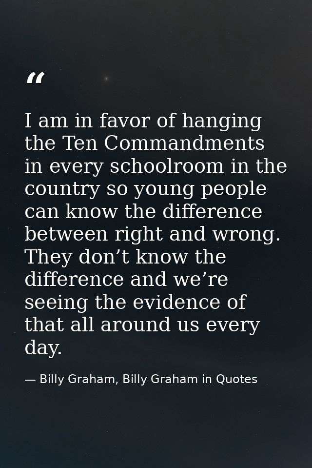 I am in favor of hanging the Ten Commandments in every schoolroom in the country so young people can know the difference — Billy Graham, Billy Graham in Quotes