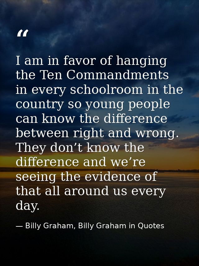 I am in favor of hanging the Ten Commandments in every schoolroom in the country so young people can know the difference — Billy Graham, Billy Graham in Quotes