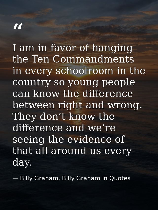 I am in favor of hanging the Ten Commandments in every schoolroom in the country so young people can know the difference — Billy Graham, Billy Graham in Quotes