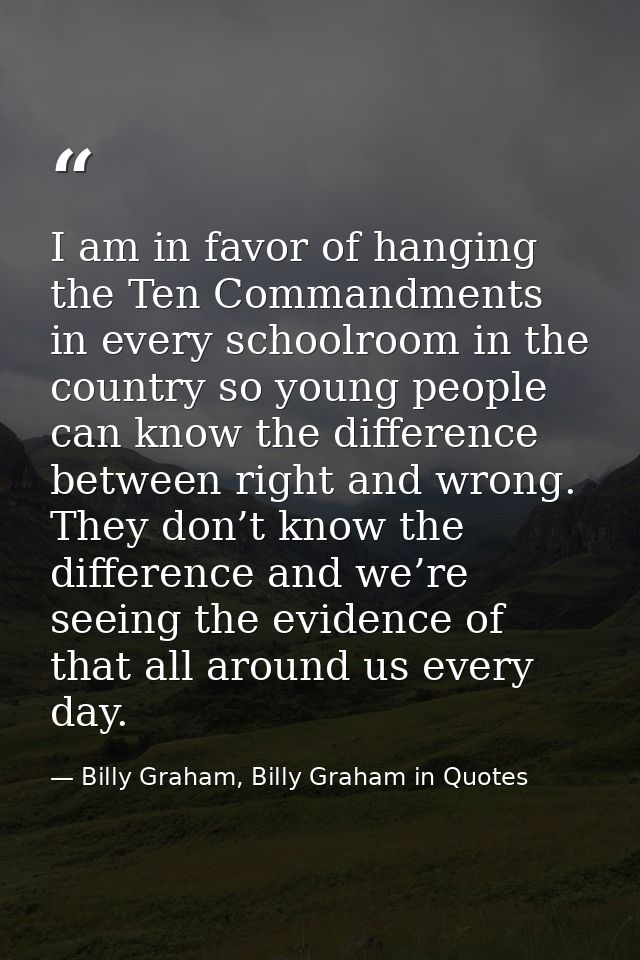 I am in favor of hanging the Ten Commandments in every schoolroom in the country so young people can know the difference — Billy Graham, Billy Graham in Quotes