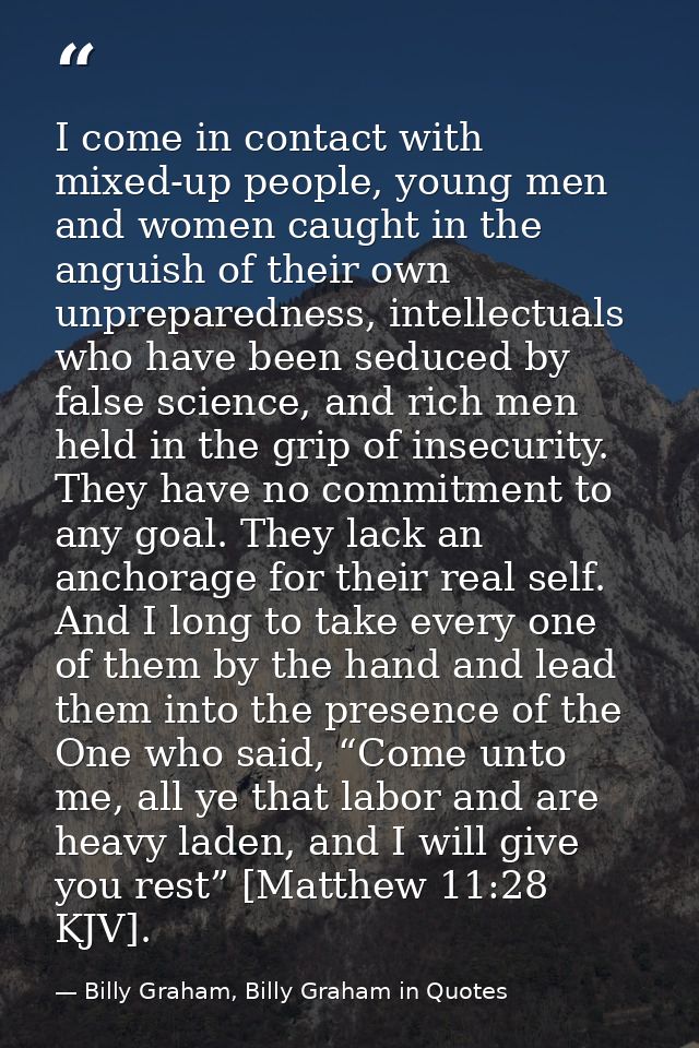 I come in contact with mixed-up people, young men and women caught in the anguish of their own unpreparedness, intellect — Billy Graham, Billy Graham in Quotes