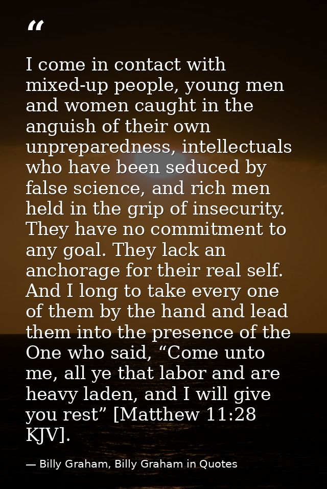 I come in contact with mixed-up people, young men and women caught in the anguish of their own unpreparedness, intellect — Billy Graham, Billy Graham in Quotes