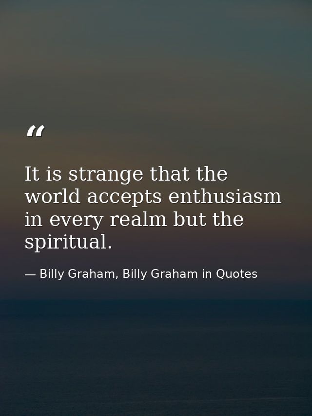 It is strange that the world accepts enthusiasm in every realm but the spiritual. — Billy Graham, Billy Graham in Quotes