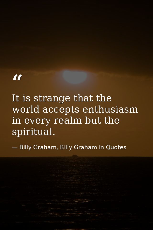 It is strange that the world accepts enthusiasm in every realm but the spiritual. — Billy Graham, Billy Graham in Quotes