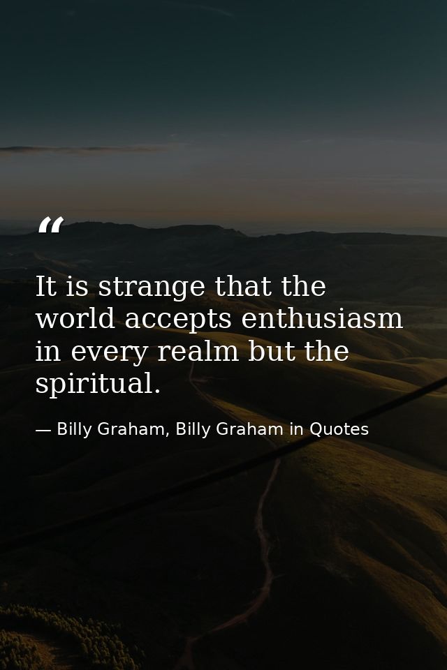It is strange that the world accepts enthusiasm in every realm but the spiritual. — Billy Graham, Billy Graham in Quotes