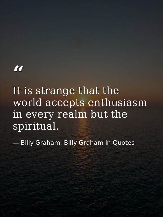 It is strange that the world accepts enthusiasm in every realm but the spiritual. — Billy Graham, Billy Graham in Quotes