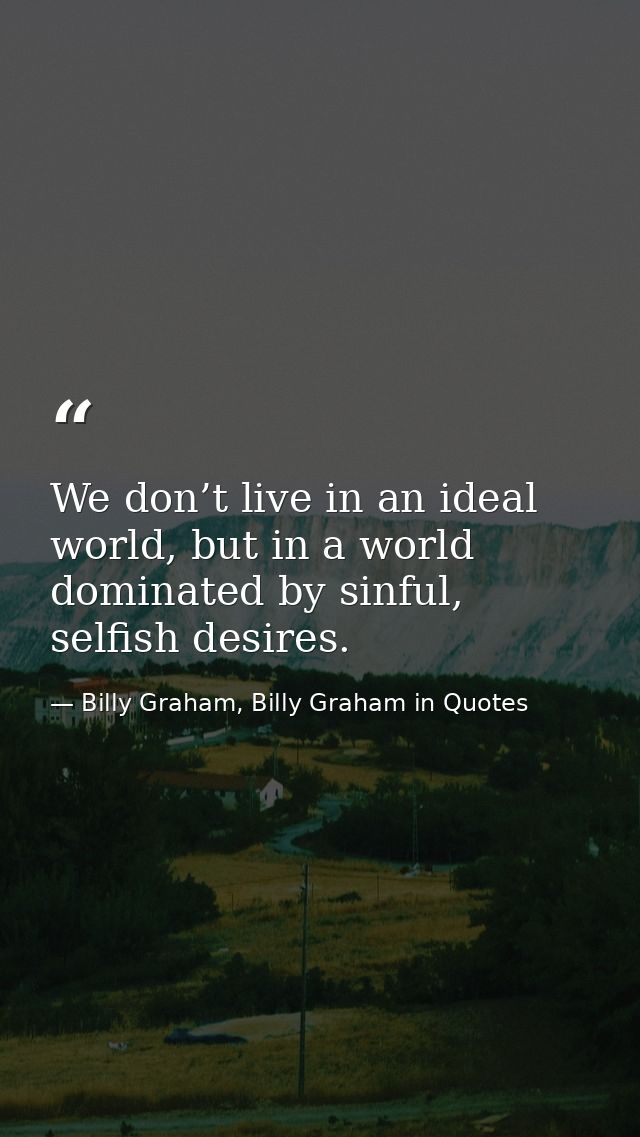 We don’t live in an ideal world, but in a world dominated by sinful, selfish desires. — Billy Graham, Billy Graham in Quotes