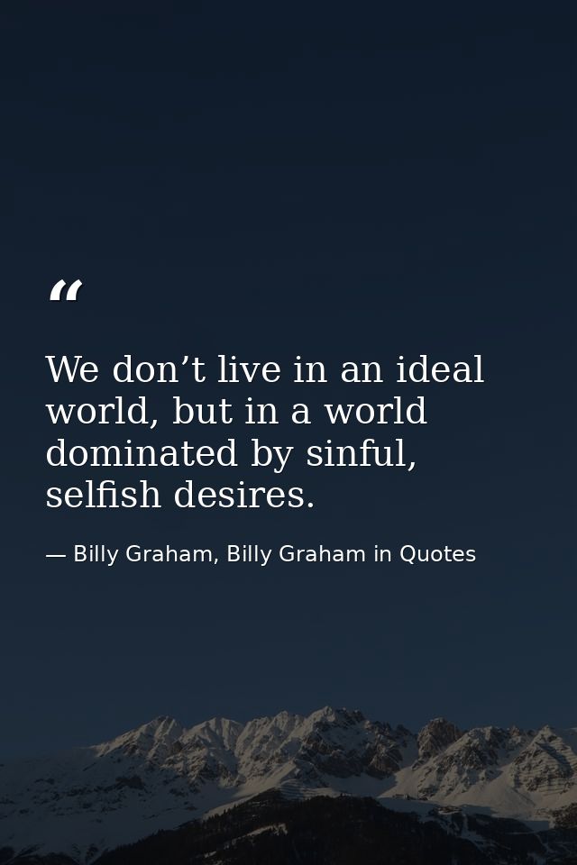 We don’t live in an ideal world, but in a world dominated by sinful, selfish desires. — Billy Graham, Billy Graham in Quotes