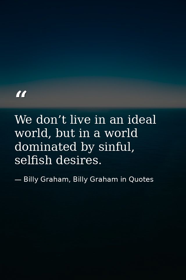 We don’t live in an ideal world, but in a world dominated by sinful, selfish desires. — Billy Graham, Billy Graham in Quotes