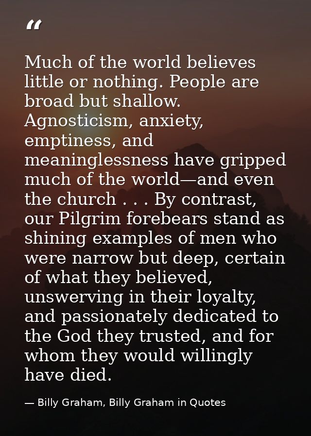 Much of the world believes little or nothing. People are broad but shallow. Agnosticism, anxiety, emptiness, and meaning — Billy Graham, Billy Graham in Quotes