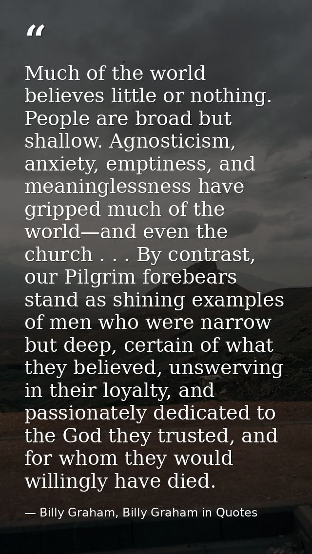 Much of the world believes little or nothing. People are broad but shallow. Agnosticism, anxiety, emptiness, and meaning — Billy Graham, Billy Graham in Quotes