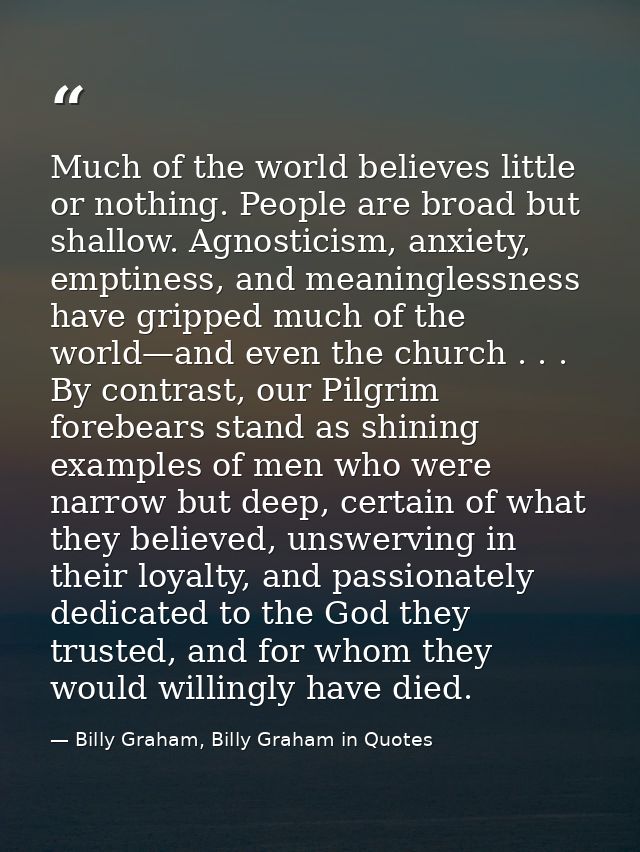 Much of the world believes little or nothing. People are broad but shallow. Agnosticism, anxiety, emptiness, and meaning — Billy Graham, Billy Graham in Quotes