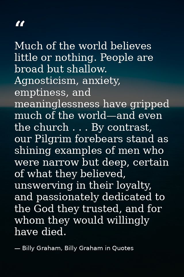 Much of the world believes little or nothing. People are broad but shallow. Agnosticism, anxiety, emptiness, and meaning — Billy Graham, Billy Graham in Quotes