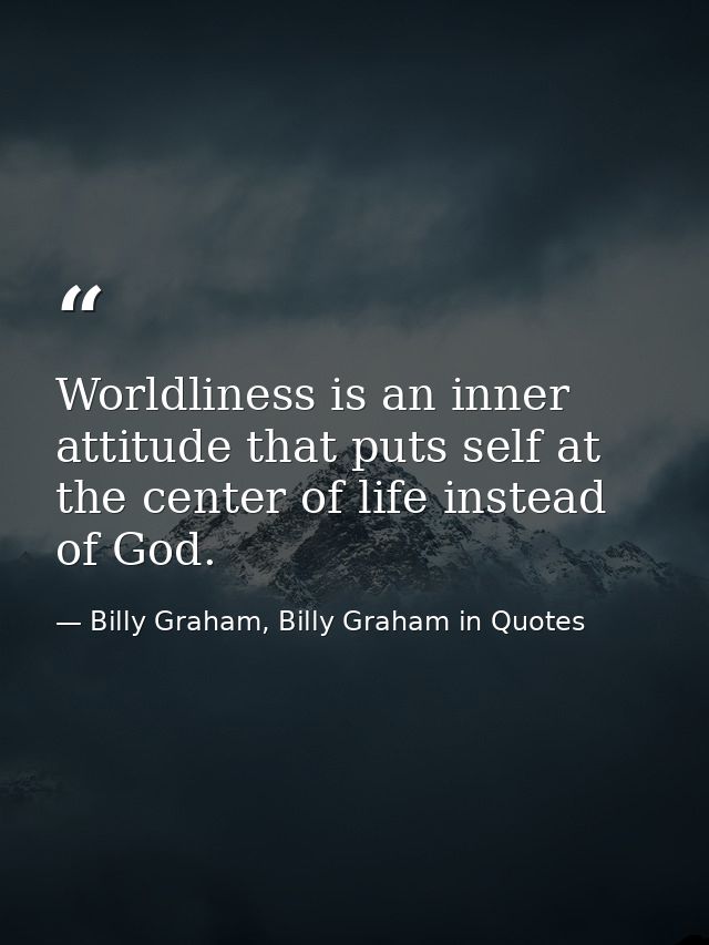 Worldliness is an inner attitude that puts self at the center of life instead of God. — Billy Graham, Billy Graham in Quotes