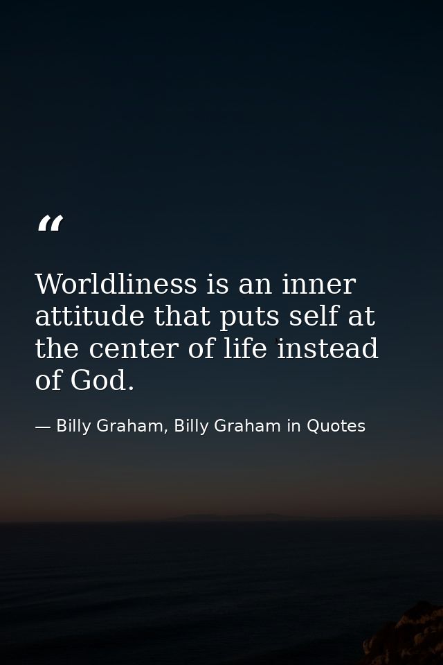 Worldliness is an inner attitude that puts self at the center of life instead of God. — Billy Graham, Billy Graham in Quotes