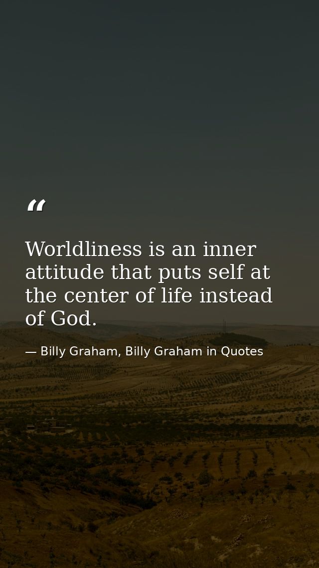 Worldliness is an inner attitude that puts self at the center of life instead of God. — Billy Graham, Billy Graham in Quotes