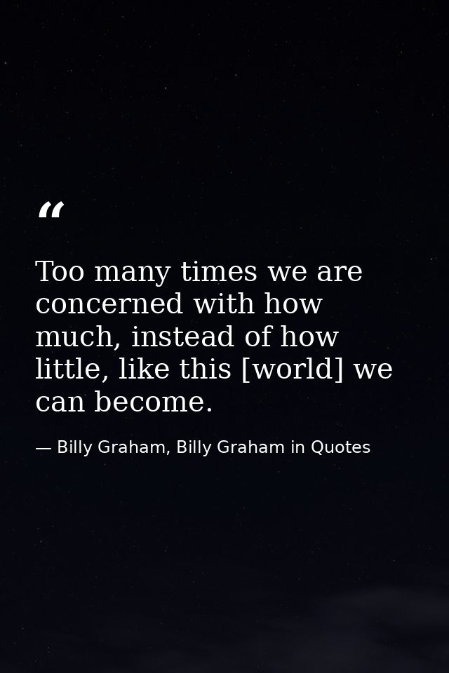 Too many times we are concerned with how much, instead of how little, like this [world] we can become. — Billy Graham, Billy Graham in Quotes