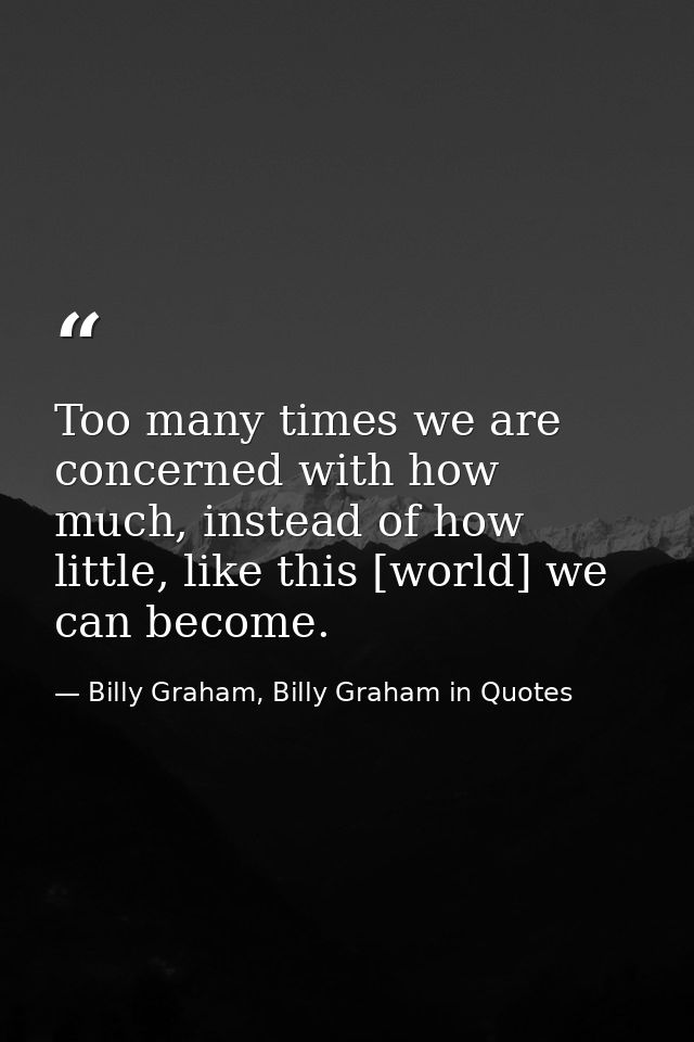 Too many times we are concerned with how much, instead of how little, like this [world] we can become. — Billy Graham, Billy Graham in Quotes