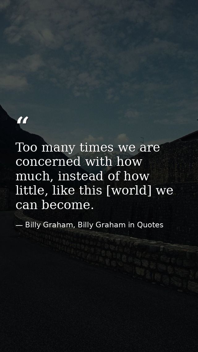 Too many times we are concerned with how much, instead of how little, like this [world] we can become. — Billy Graham, Billy Graham in Quotes