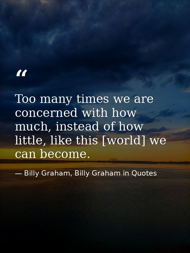 Too many times we are concerned with how much, instead of how little, like this [world] we can become. — Billy Graham, Billy Graham in Quotes