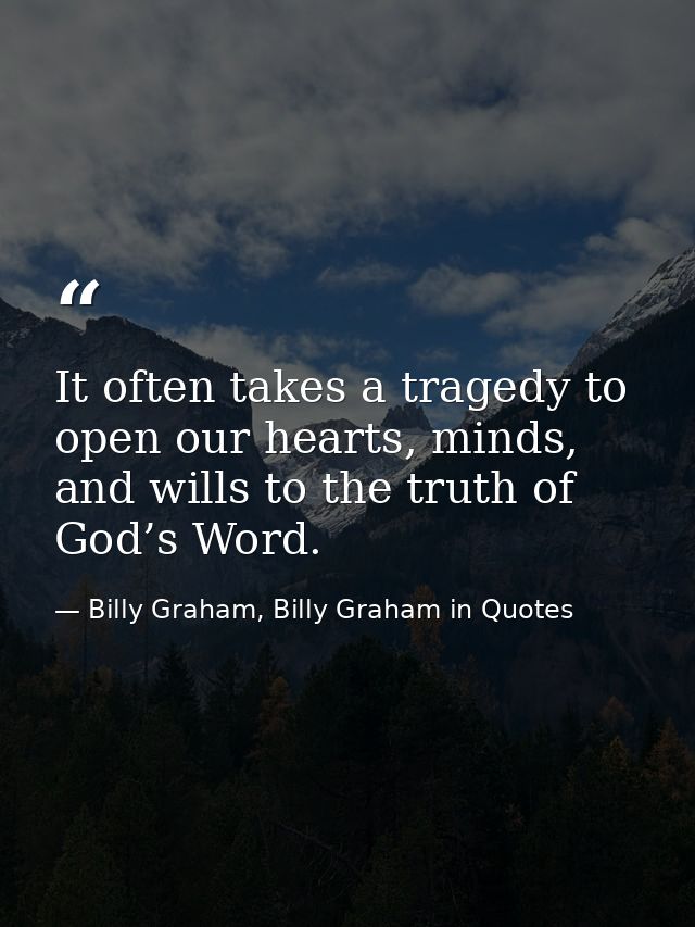 It often takes a tragedy to open our hearts, minds, and wills to the truth of God’s Word. — Billy Graham, Billy Graham in Quotes