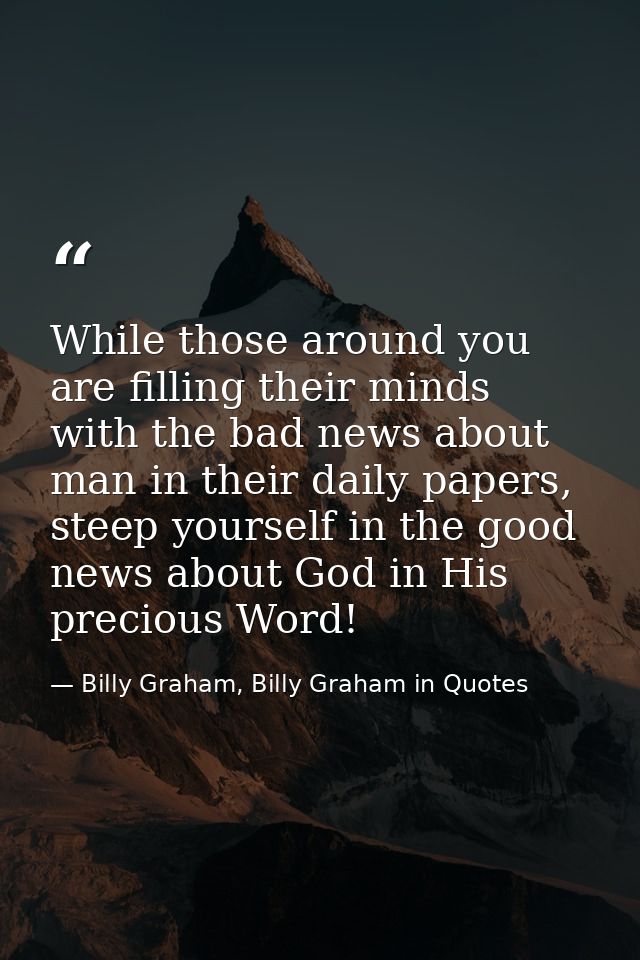 While those around you are filling their minds with the bad news about man in their daily papers, steep yourself in the  — Billy Graham, Billy Graham in Quotes