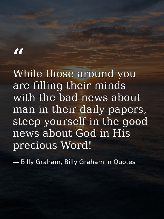 While those around you are filling their minds with the bad news about man in their daily papers, steep yourself in the  — Billy Graham, Billy Graham in Quotes