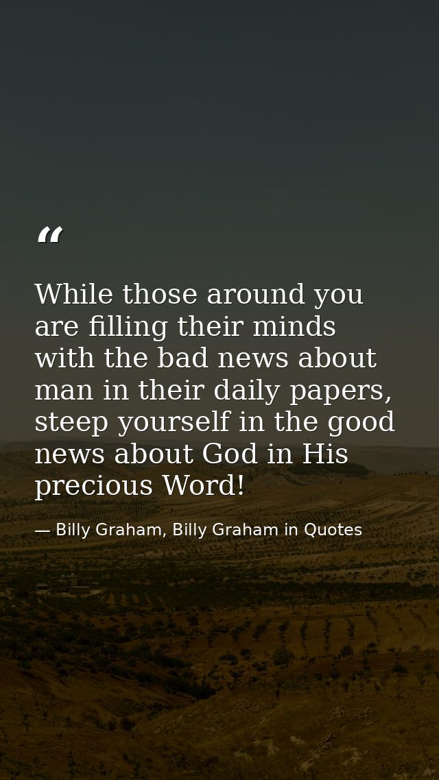 While those around you are filling their minds with the bad news about man in their daily papers, steep yourself in the  — Billy Graham, Billy Graham in Quotes