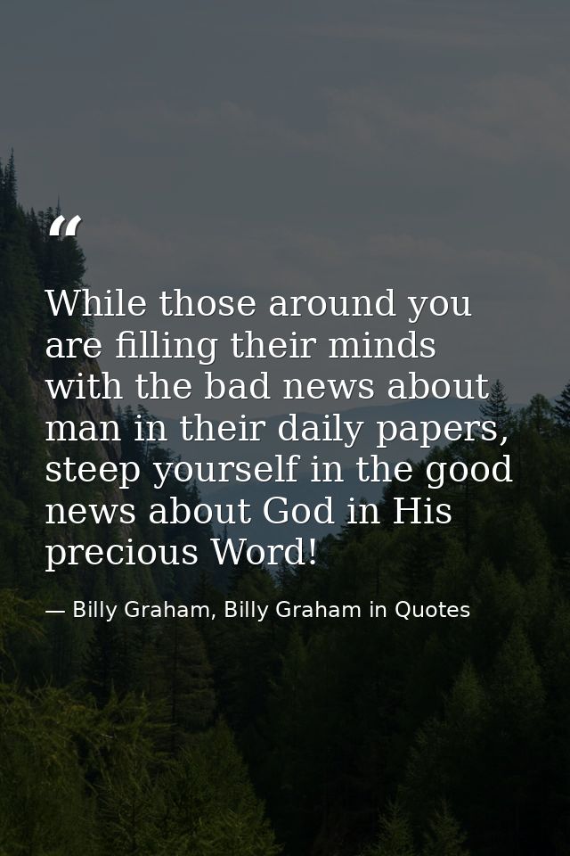 While those around you are filling their minds with the bad news about man in their daily papers, steep yourself in the  — Billy Graham, Billy Graham in Quotes