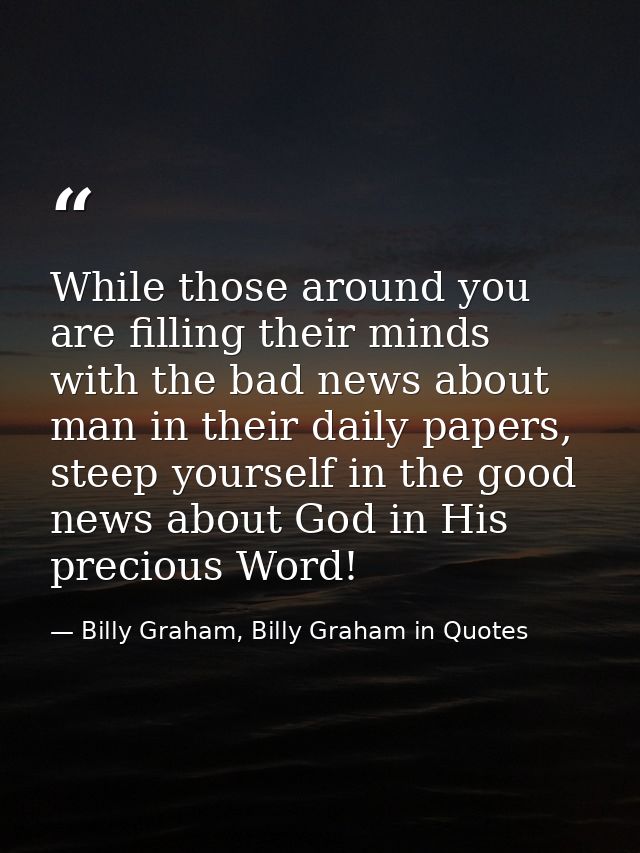 While those around you are filling their minds with the bad news about man in their daily papers, steep yourself in the  — Billy Graham, Billy Graham in Quotes