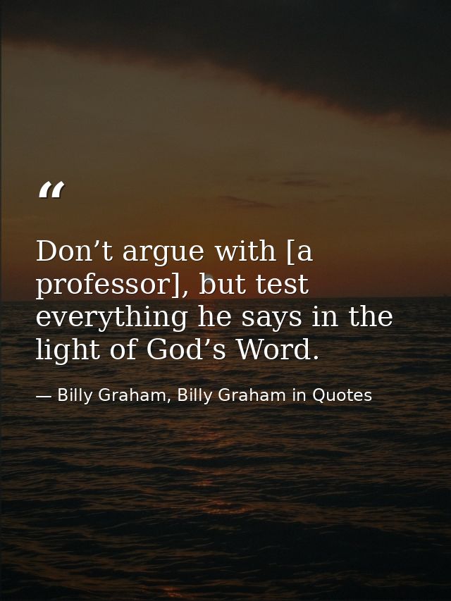 Don’t argue with [a professor], but test everything he says in the light of God’s Word. — Billy Graham, Billy Graham in Quotes
