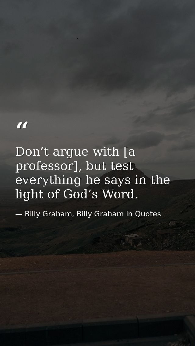 Don’t argue with [a professor], but test everything he says in the light of God’s Word. — Billy Graham, Billy Graham in Quotes