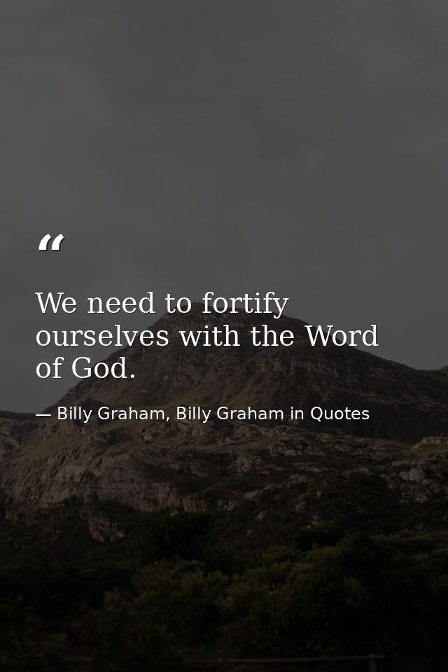 We need to fortify ourselves with the Word of God. — Billy Graham, Billy Graham in Quotes