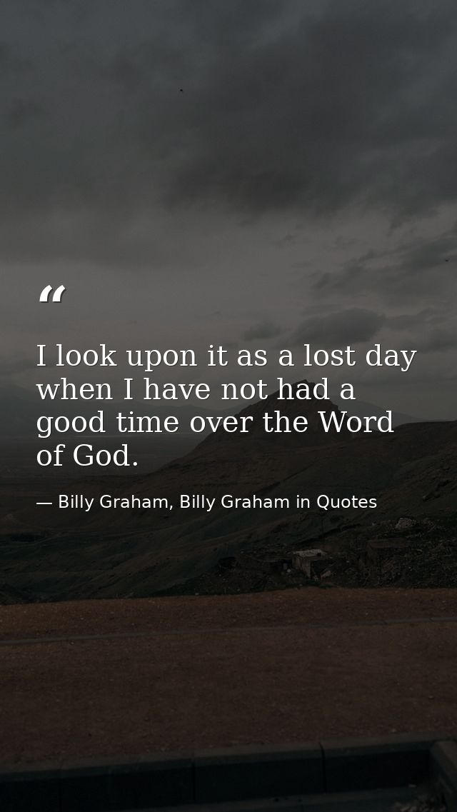 I look upon it as a lost day when I have not had a good time over the Word of God. — Billy Graham, Billy Graham in Quotes