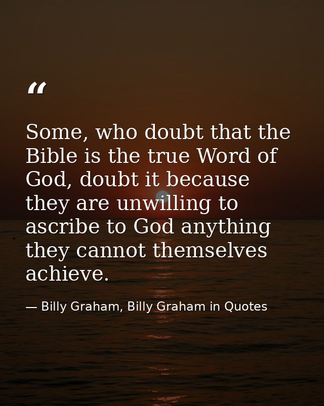 Some, who doubt that the Bible is the true Word of God, doubt it because they are unwilling to ascribe to God anything t — Billy Graham, Billy Graham in Quotes