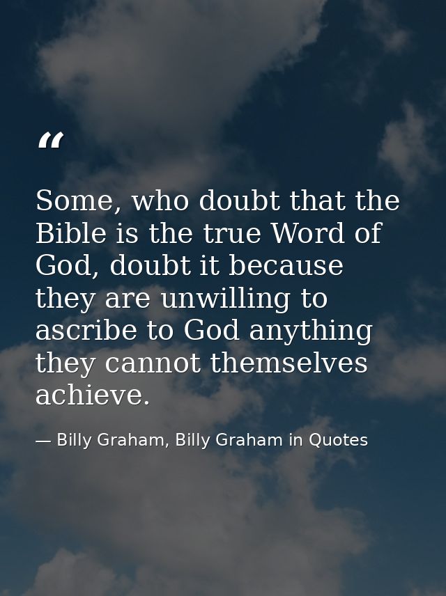 Some, who doubt that the Bible is the true Word of God, doubt it because they are unwilling to ascribe to God anything t — Billy Graham, Billy Graham in Quotes
