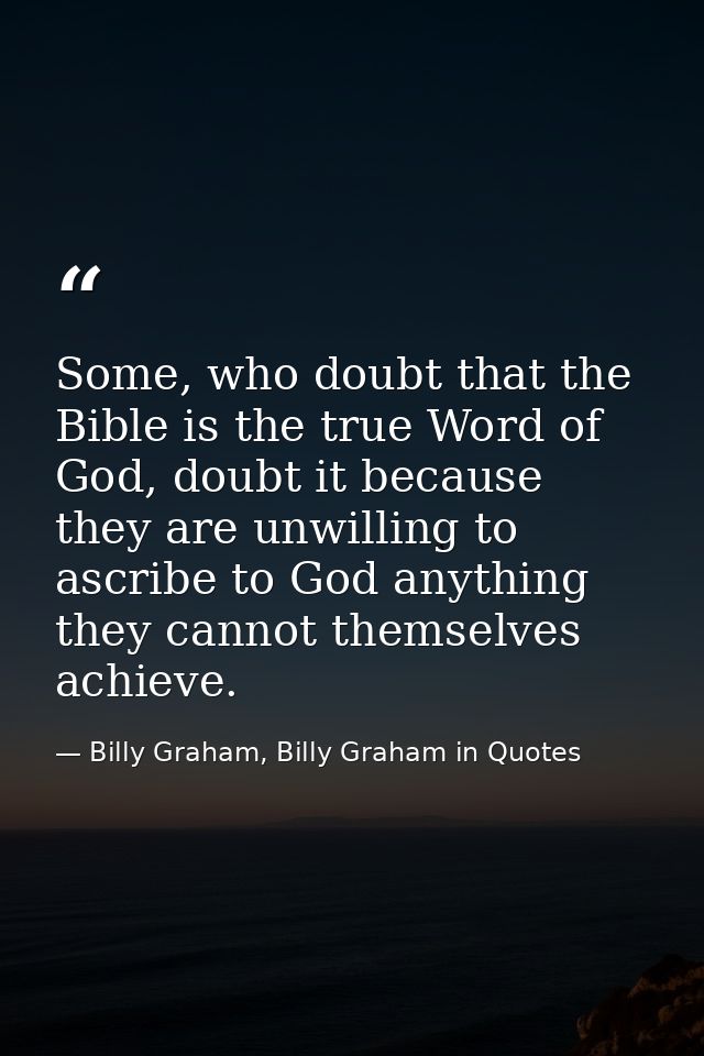 Some, who doubt that the Bible is the true Word of God, doubt it because they are unwilling to ascribe to God anything t — Billy Graham, Billy Graham in Quotes