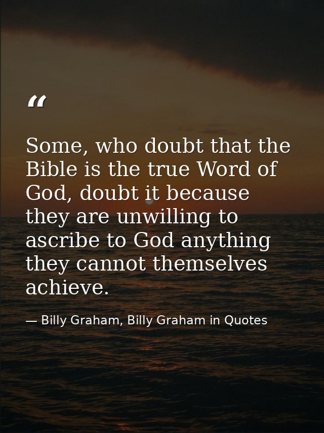 Some, who doubt that the Bible is the true Word of God, doubt it because they are unwilling to ascribe to God anything t — Billy Graham, Billy Graham in Quotes
