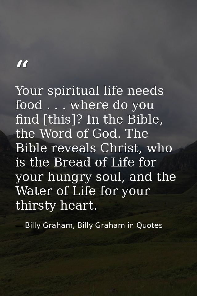 Your spiritual life needs food . . . where do you find [this]? In the Bible, the Word of God. The Bible reveals Christ,  — Billy Graham, Billy Graham in Quotes