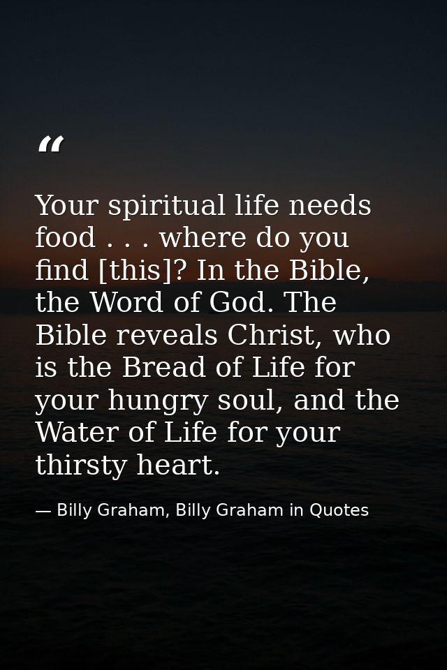 Your spiritual life needs food . . . where do you find [this]? In the Bible, the Word of God. The Bible reveals Christ,  — Billy Graham, Billy Graham in Quotes