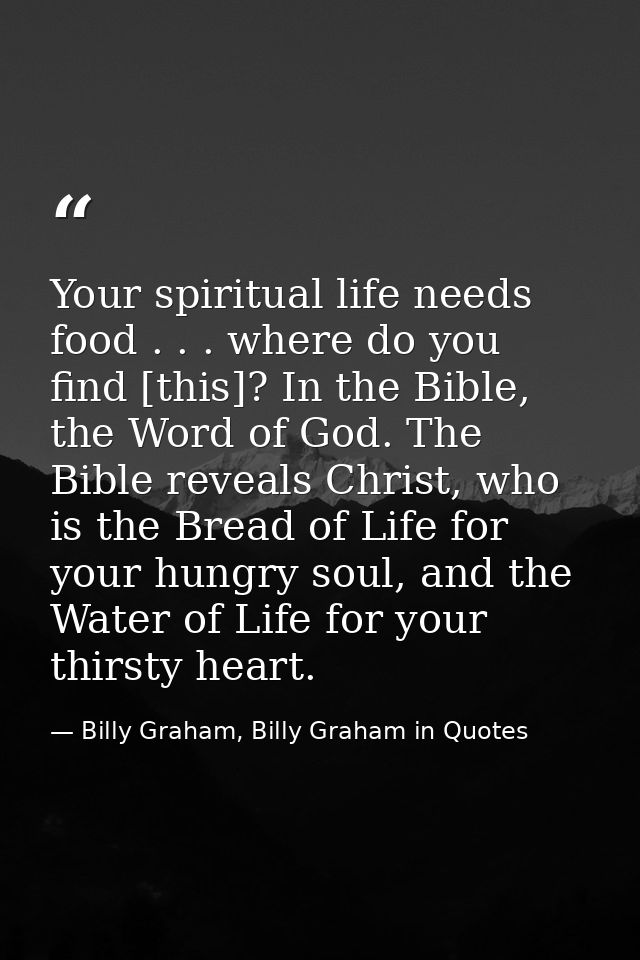 Your spiritual life needs food . . . where do you find [this]? In the Bible, the Word of God. The Bible reveals Christ,  — Billy Graham, Billy Graham in Quotes