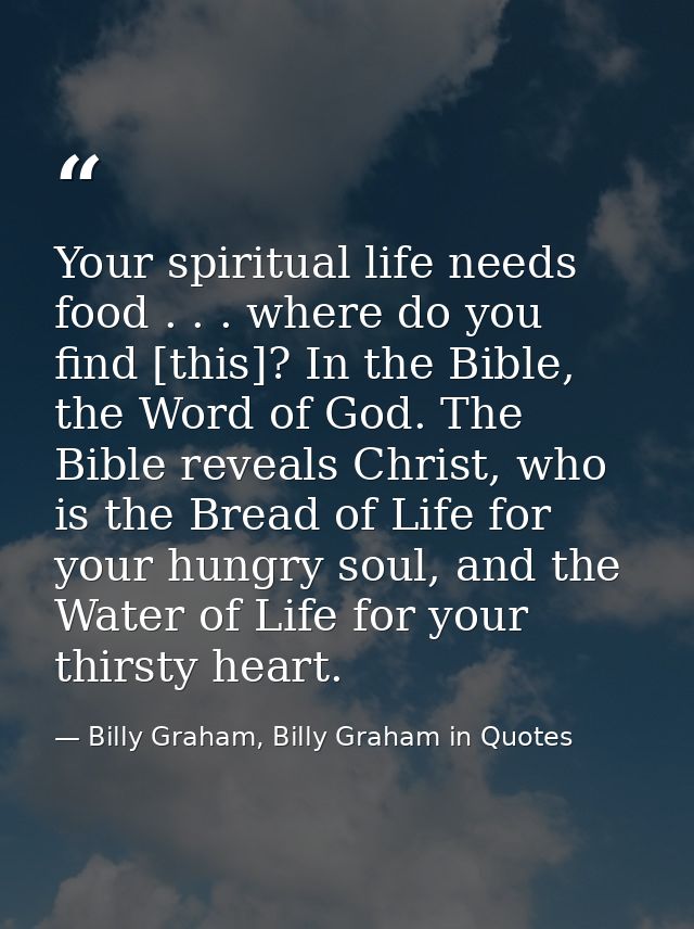 Your spiritual life needs food . . . where do you find [this]? In the Bible, the Word of God. The Bible reveals Christ,  — Billy Graham, Billy Graham in Quotes