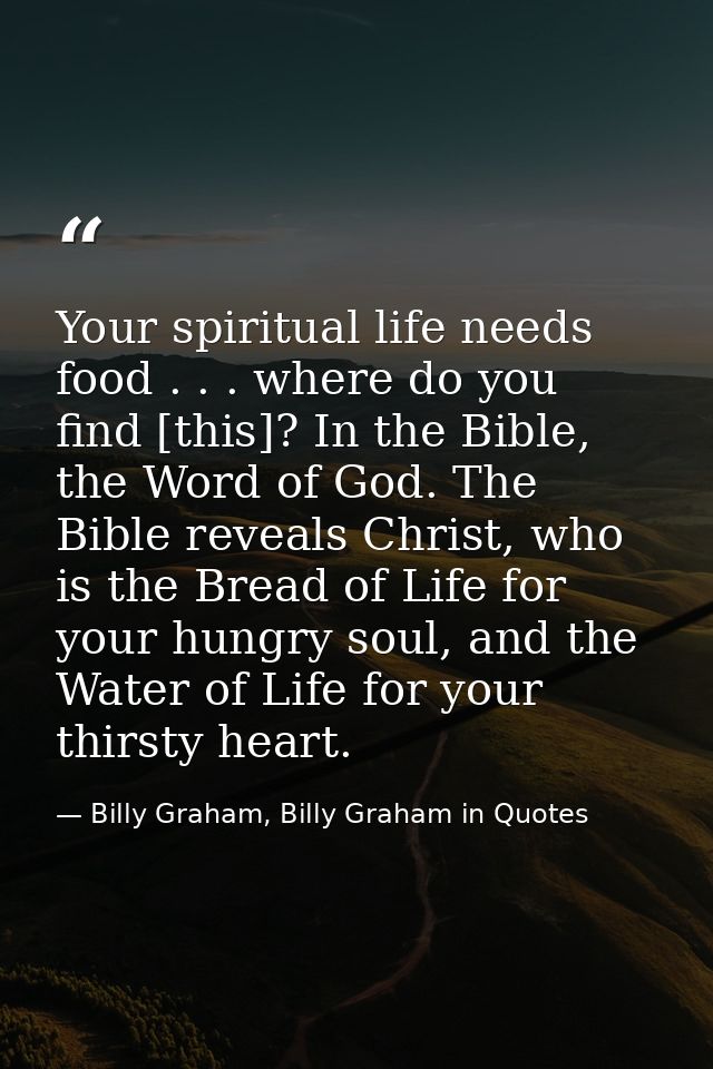 Your spiritual life needs food . . . where do you find [this]? In the Bible, the Word of God. The Bible reveals Christ,  — Billy Graham, Billy Graham in Quotes