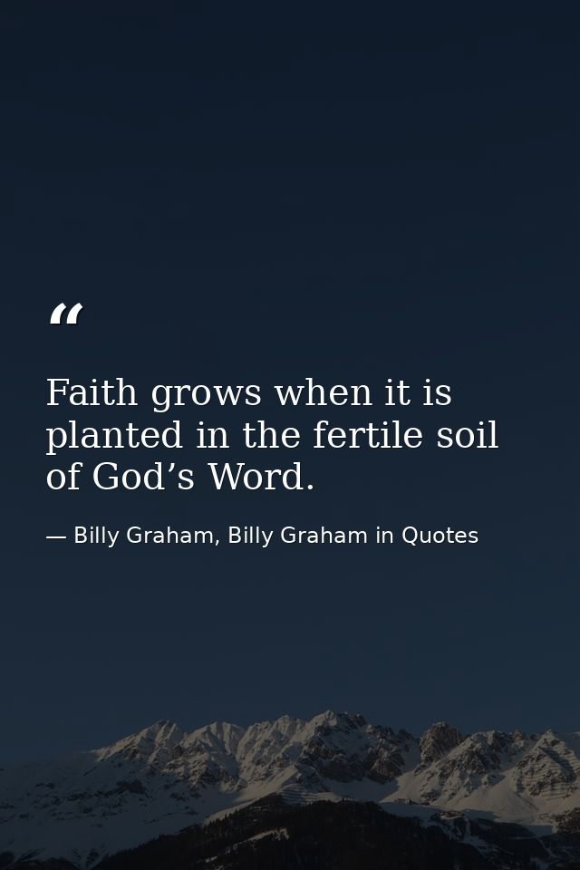 Faith grows when it is planted in the fertile soil of God’s Word. — Billy Graham, Billy Graham in Quotes