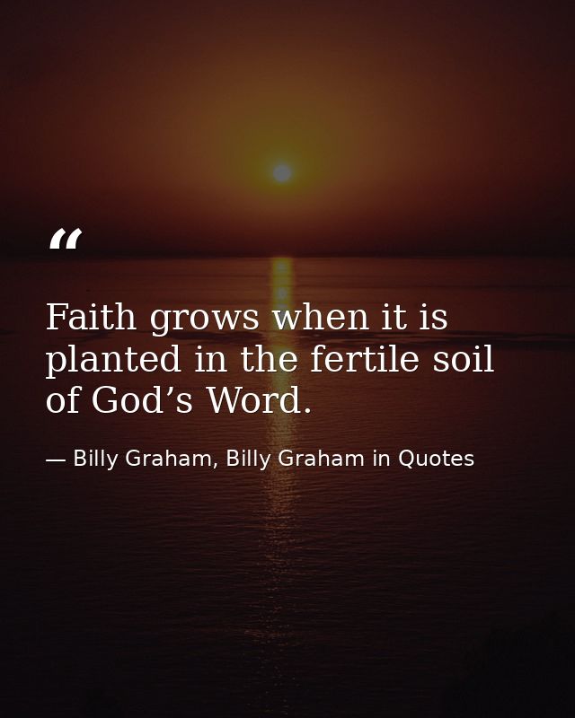 Faith grows when it is planted in the fertile soil of God’s Word. — Billy Graham, Billy Graham in Quotes