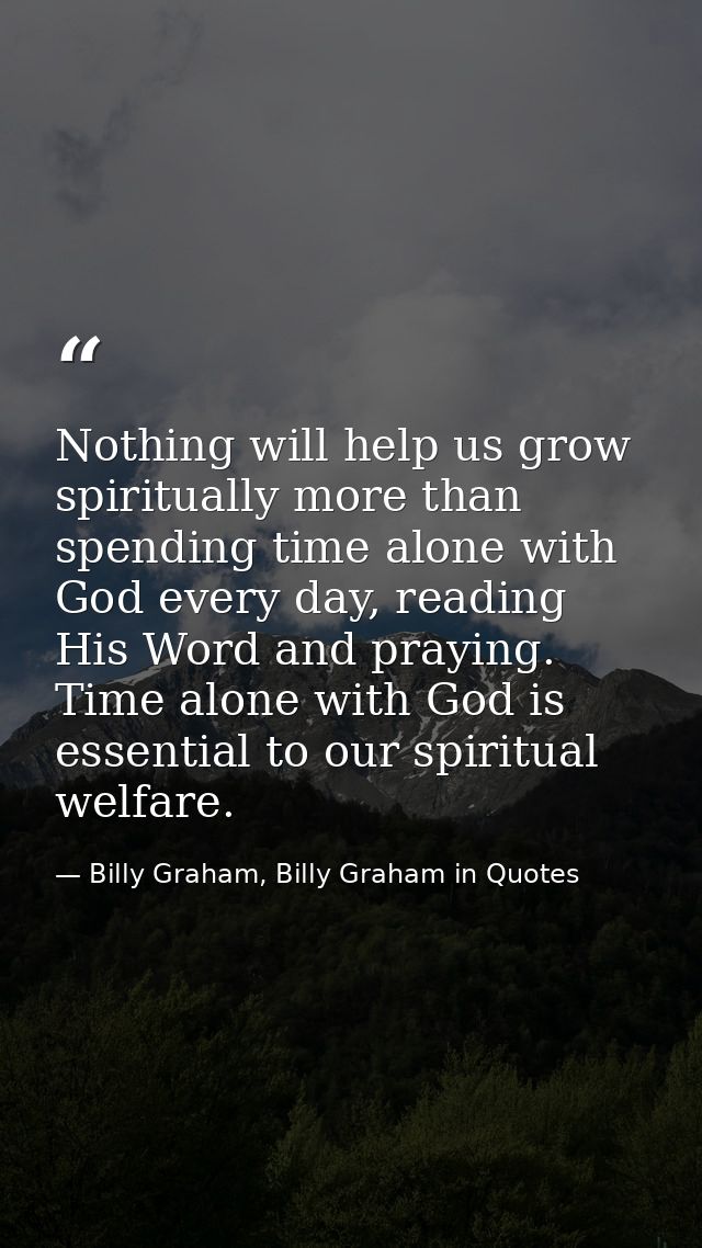 Nothing will help us grow spiritually more than spending time alone with God every day, reading His Word and praying. Ti — Billy Graham, Billy Graham in Quotes