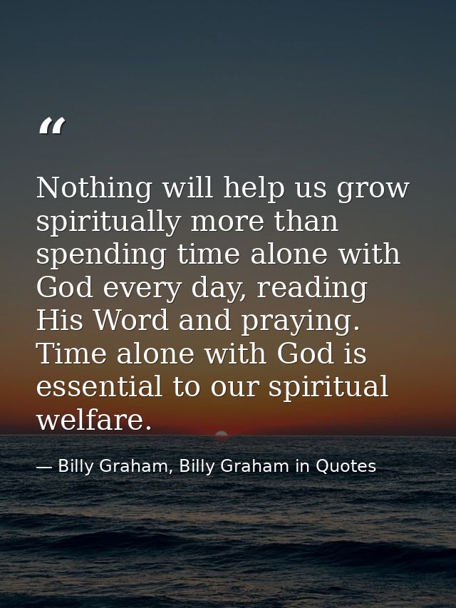 Nothing will help us grow spiritually more than spending time alone with God every day, reading His Word and praying. Ti — Billy Graham, Billy Graham in Quotes