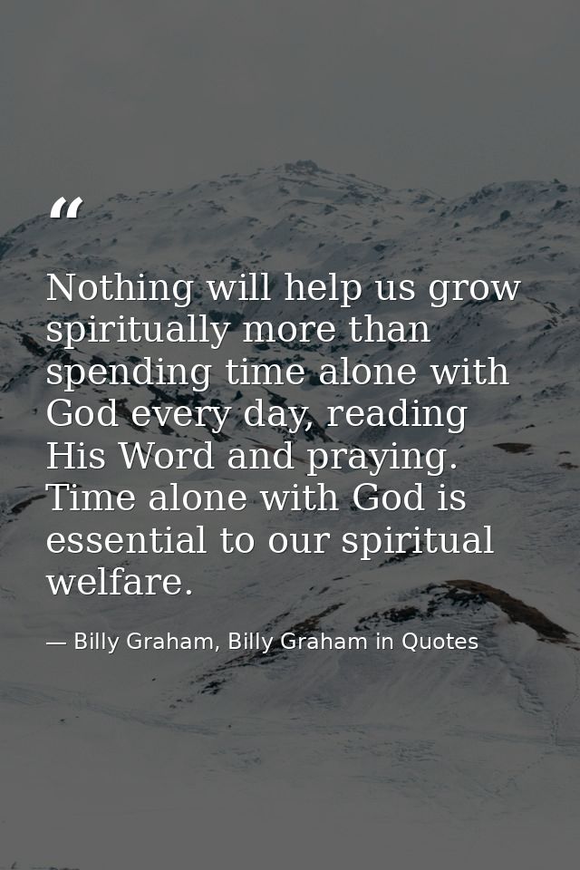 Nothing will help us grow spiritually more than spending time alone with God every day, reading His Word and praying. Ti — Billy Graham, Billy Graham in Quotes