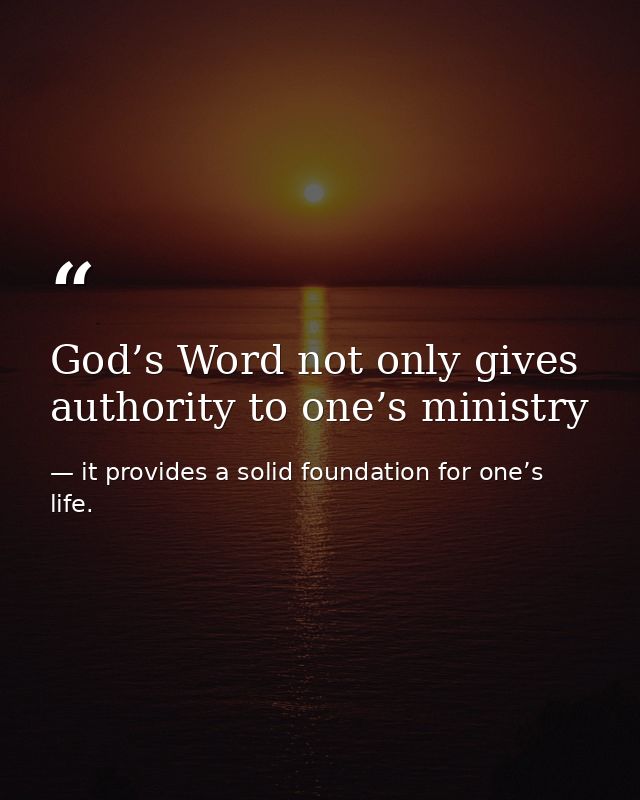 God’s Word not only gives authority to one’s ministry — it provides a solid foundation for one’s life.