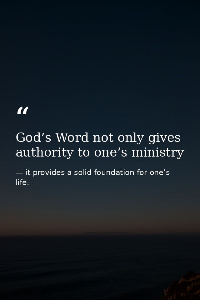 God’s Word not only gives authority to one’s ministry — it provides a solid foundation for one’s life.